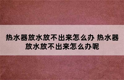 热水器放水放不出来怎么办 热水器放水放不出来怎么办呢